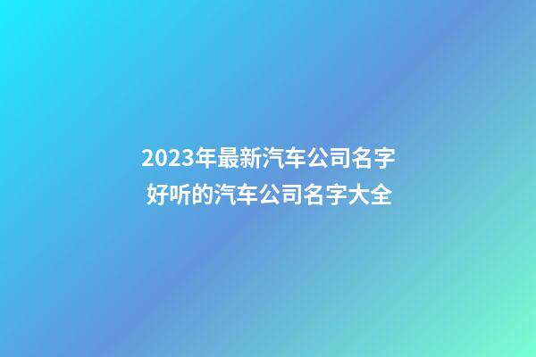 2023年最新汽车公司名字 好听的汽车公司名字大全